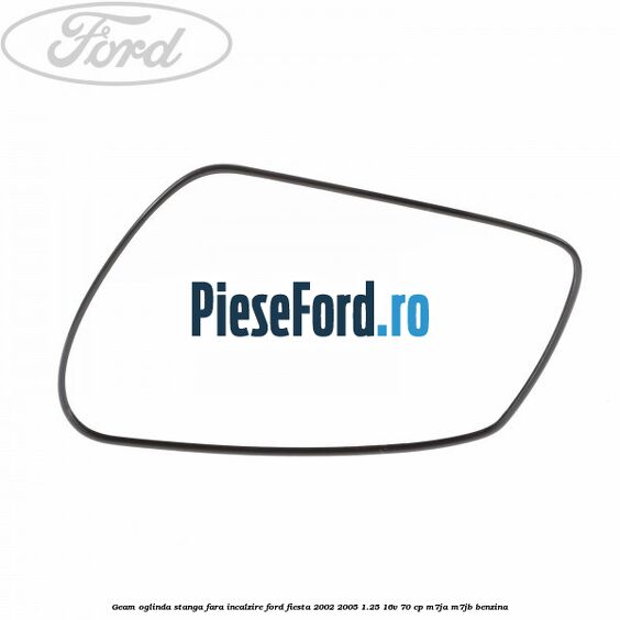 Geam oglinda stanga fara incalzire Ford Fiesta 2002-2005 1.25 16V 70 cp M7JA, M7JB benzina