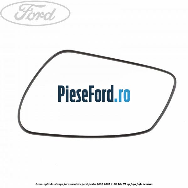 Geam oglinda stanga fara incalzire Ford Fiesta 2002-2005 1.25 16V 75 cp FUJA, FUJB benzina