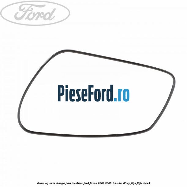 Geam oglinda stanga fara incalzire Ford Fiesta 2002-2005 1.4 TDCi 68 cp F6JA, F6JB diesel