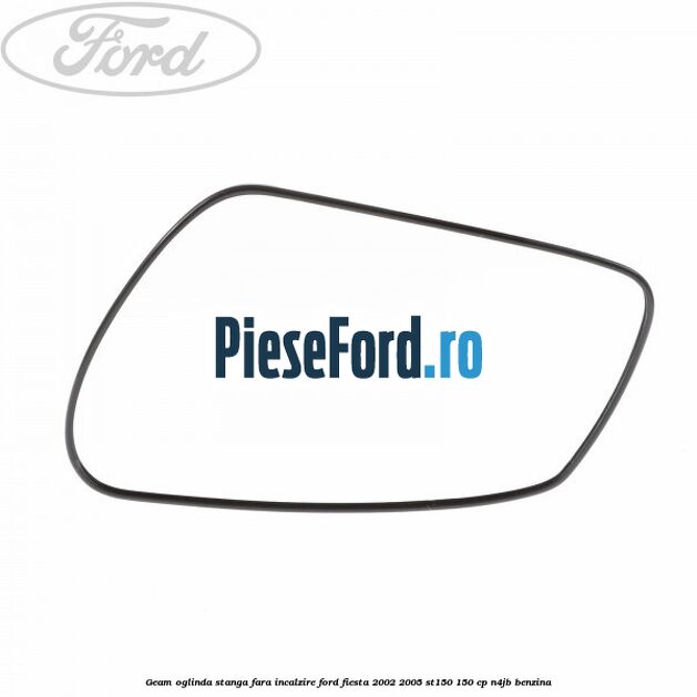 Geam oglinda stanga fara incalzire Ford Fiesta 2002-2005 ST150 150 cp N4JB benzina