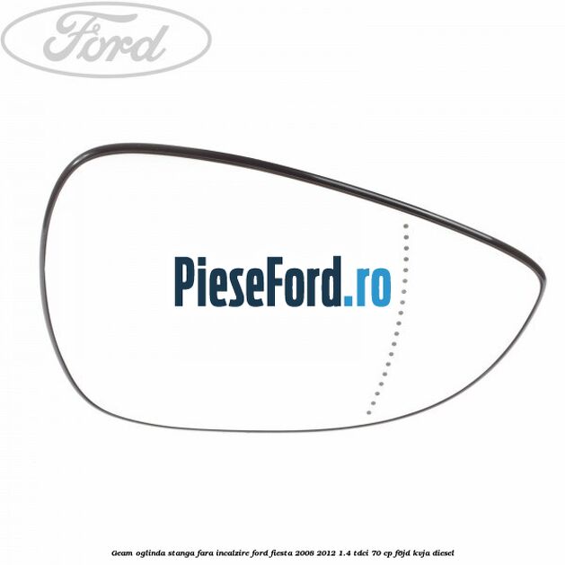 Geam oglinda stanga fara incalzire Ford Fiesta 2008-2012 1.4 TDCi 70 cp Geam oglinda stanga fara incalzire Ford Fiesta 2008-2012 1.4 TDCi 70 cp F6JD, KVJA diesel