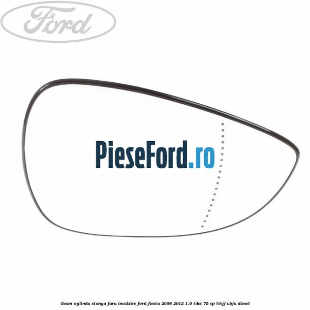 Geam oglinda stanga fara incalzire Ford Fiesta 2008-2012 1.6 TDCi 75 cp HHJF, UBJA diesel