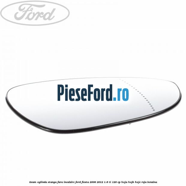 Geam oglinda stanga fara incalzire Ford Fiesta 2008-2012 1.6 Ti 120 cp HXJA, HXJB, HXJE, RVJA benzina