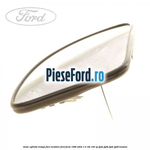 Geam oglinda stanga fara incalzire Ford Focus 1998-2004 1.6 16V 100 cp FYDA, FYDB, FYDC, FYDD benzina