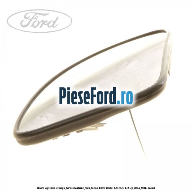 Geam oglinda stanga fara incalzire Ford Focus 1998-2004 1.8 TDCi 115 cp Geam oglinda stanga fara incalzire Ford Focus 1998-2004 1.8 TDCi 115 cp F9DA, F9DB diesel
