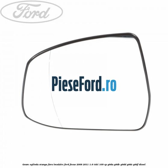 Geam oglinda stanga fara incalzire Ford Focus 2008-2011 1.6 TDCi 109 cp G8DA, G8DB, G8DD, G8DE, G8DF diesel