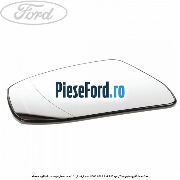Geam oglinda stanga fara incalzire Ford Focus 2008-2011 1.8 125 cp Q7DA, QQDA, QQDB benzina