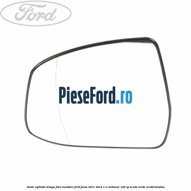 Geam oglinda stanga fara incalzire Ford Focus 2011-2014 1.0 EcoBoost 125 cp Geam oglinda stanga fara incalzire Ford Focus 2011-2014 1.0 EcoBoost 125 cp M1DA, M1DC, M1DD benzina