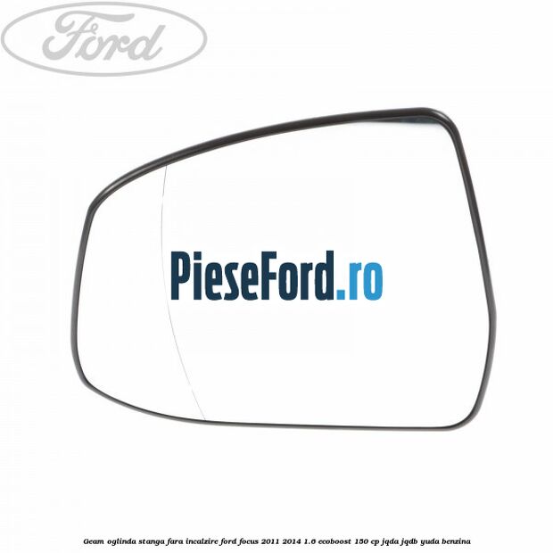 Geam oglinda stanga fara incalzire Ford Focus 2011-2014 1.6 EcoBoost 150 cp JQDA, JQDB, YUDA benzina
