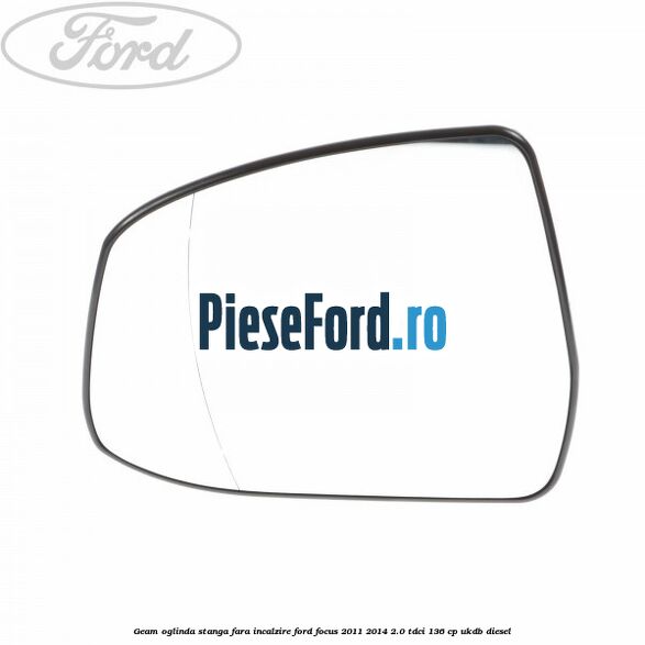 Geam oglinda stanga fara incalzire Ford Focus 2011-2014 2.0 TDCi 136 cp UKDB diesel