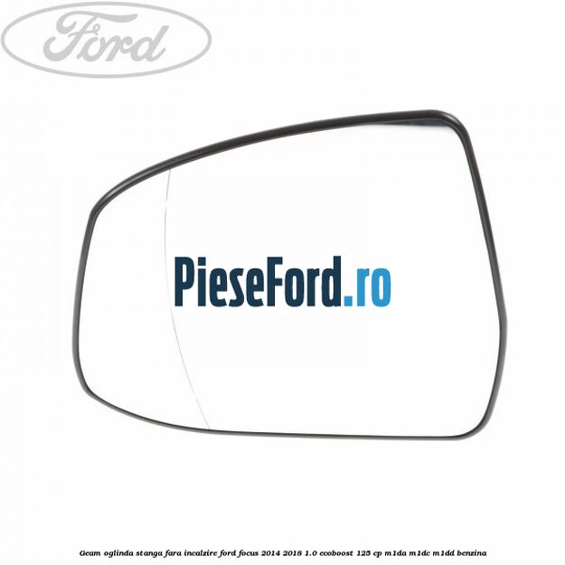 Geam oglinda stanga fara incalzire Ford Focus 2014-2018 1.0 EcoBoost 125 cp M1DA, M1DC, M1DD benzina