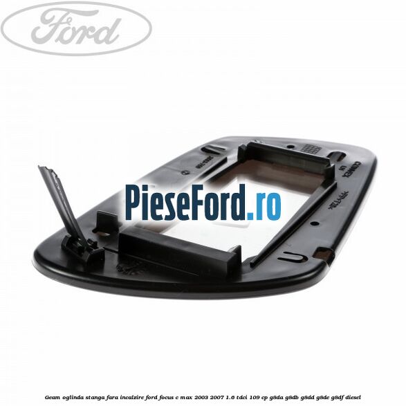 Geam oglinda stanga fara incalzire Ford Focus C-Max 2003-2007 1.6 TDCi 109 cp G8DA, G8DB, G8DD, G8DE, G8DF diesel