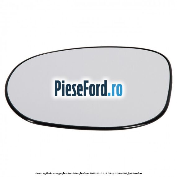 Geam oglinda stanga fara incalzire Ford Ka 2009-2016 1.2 69 cp 169A4000, FP4 benzina