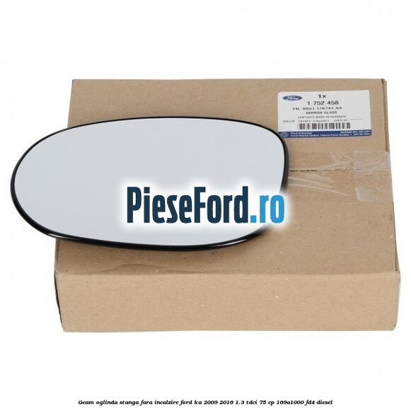 Geam oglinda stanga fara incalzire Ford Ka 2009-2016 1.3 TDCi 75 cp 169A1000, FD4 diesel