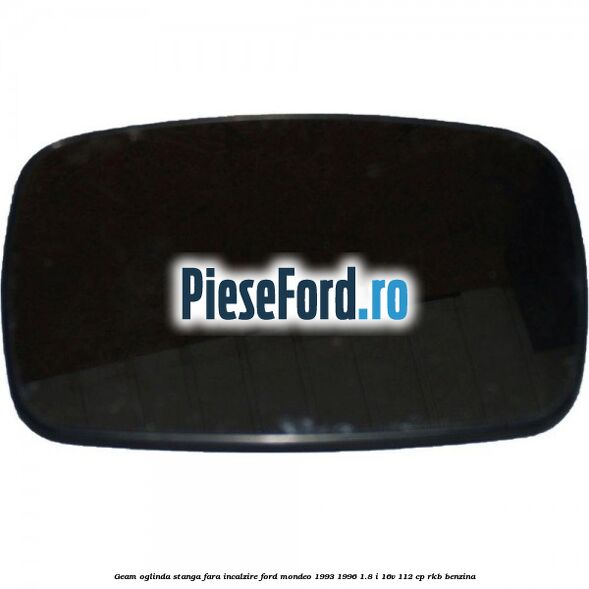 Geam oglinda stanga fara incalzire Ford Mondeo 1993-1996 1.8 i 16V 112 cp RKB benzina