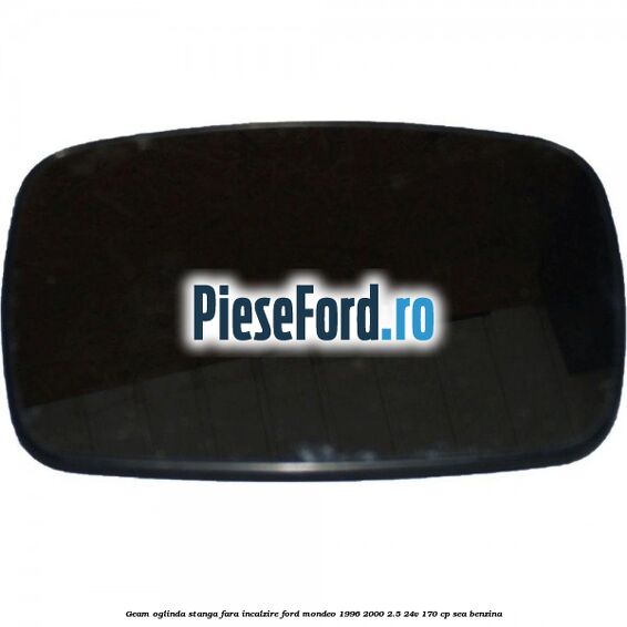 Geam oglinda stanga fara incalzire Ford Mondeo 1996-2000 2.5 24V 170 cp SEA benzina