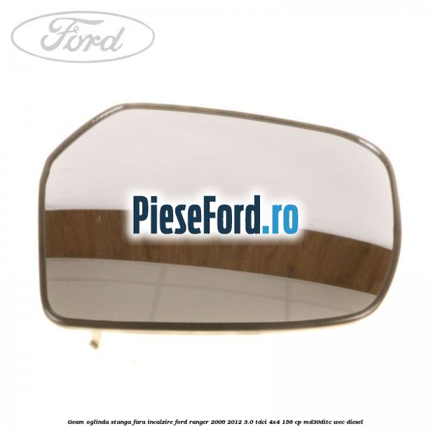 Geam oglinda stanga fara incalzire Ford Ranger 2006-2012 3.0 TDCi 4x4 156 cp MD30DITC, WEC diesel