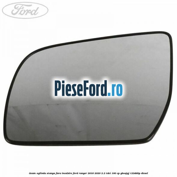 Geam oglinda stanga fara incalzire Ford Ranger 2016-2020 2.2 TDCi 160 cp Geam oglinda stanga fara incalzire Ford Ranger 2016-2020 2.2 TDCi 160 cp GBVAJQJ, T22DD0P diesel