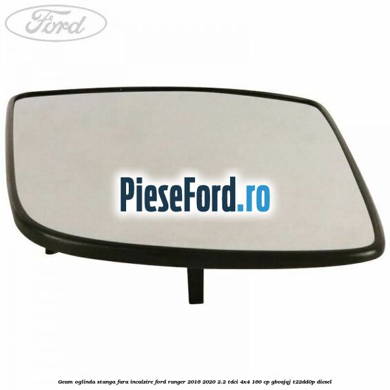 Geam oglinda stanga fara incalzire Ford Ranger 2016-2020 2.2 TDCi 4x4 160 cp Geam oglinda stanga fara incalzire Ford Ranger 2016-2020 2.2 TDCi 4x4 160 cp GBVAJQJ, T22DD0P diesel