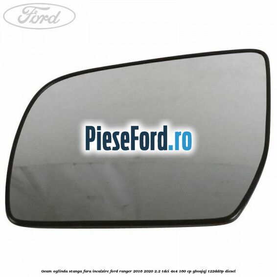 Geam oglinda stanga fara incalzire Ford Ranger 2016-2020 2.2 TDCi 4x4 160 cp Geam oglinda stanga fara incalzire Ford Ranger 2016-2020 2.2 TDCi 4x4 160 cp GBVAJQJ, T22DD0P diesel