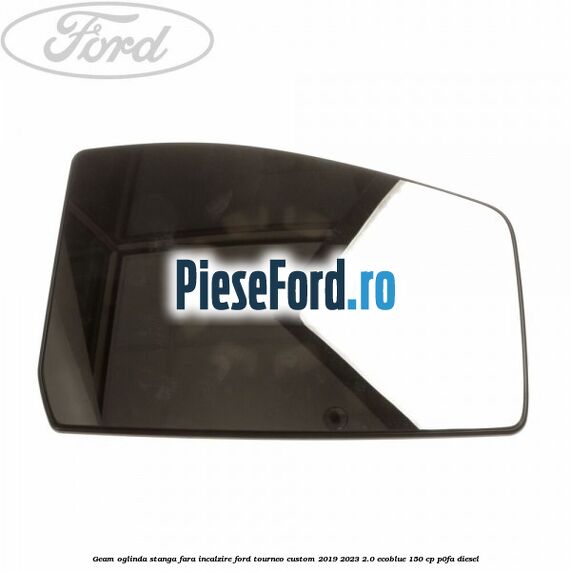 Geam oglinda stanga fara incalzire Ford Tourneo Custom 2019-2023 2.0 EcoBlue 150 cp P0FA diesel