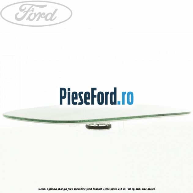 Geam oglinda stanga fara incalzire Ford Transit 1994-2000 2.5 DI 76 cp Geam oglinda stanga fara incalzire Ford Transit 1994-2000 2.5 DI 76 cp 4HB, 4HC diesel