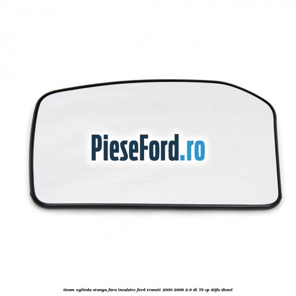 Geam oglinda stanga fara incalzire Ford Transit 2000-2006 2.0 DI 75 cp Geam oglinda stanga fara incalzire Ford Transit 2000-2006 2.0 DI 75 cp D3FA diesel