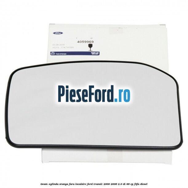 Geam oglinda stanga fara incalzire Ford Transit 2000-2006 2.0 DI 86 cp Geam oglinda stanga fara incalzire Ford Transit 2000-2006 2.0 DI 86 cp F3FA diesel