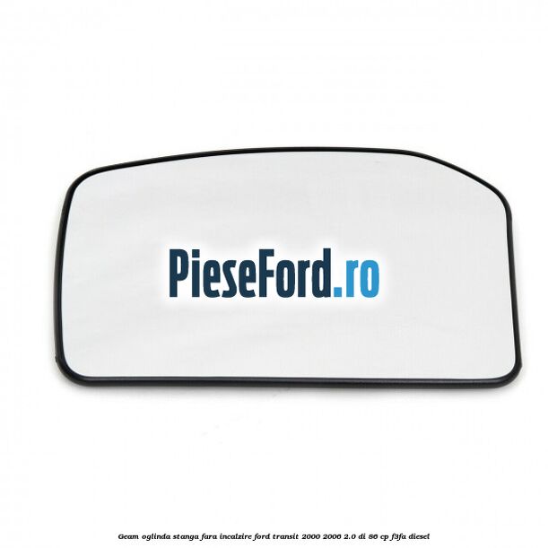 Geam oglinda stanga fara incalzire Ford Transit 2000-2006 2.0 DI 86 cp Geam oglinda stanga fara incalzire Ford Transit 2000-2006 2.0 DI 86 cp F3FA diesel