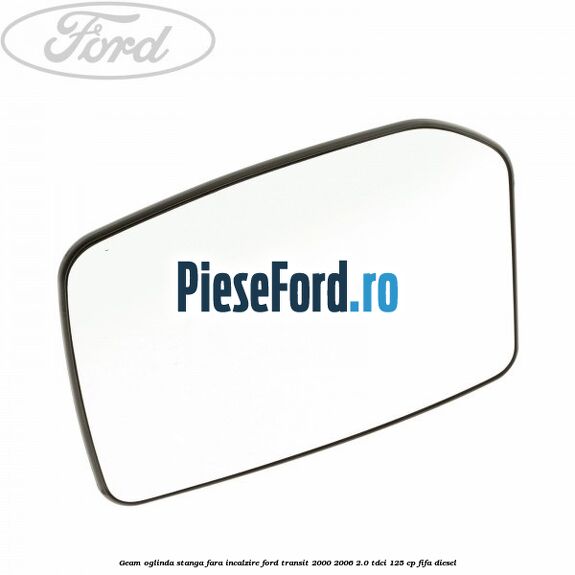 Geam oglinda stanga fara incalzire Ford Transit 2000-2006 2.0 TDCi 125 cp