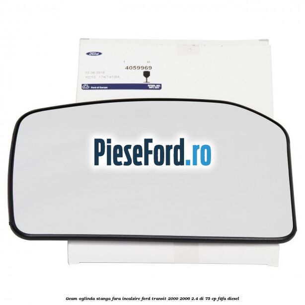 Geam oglinda stanga fara incalzire Ford Transit 2000-2006 2.4 DI 75 cp F4FA diesel