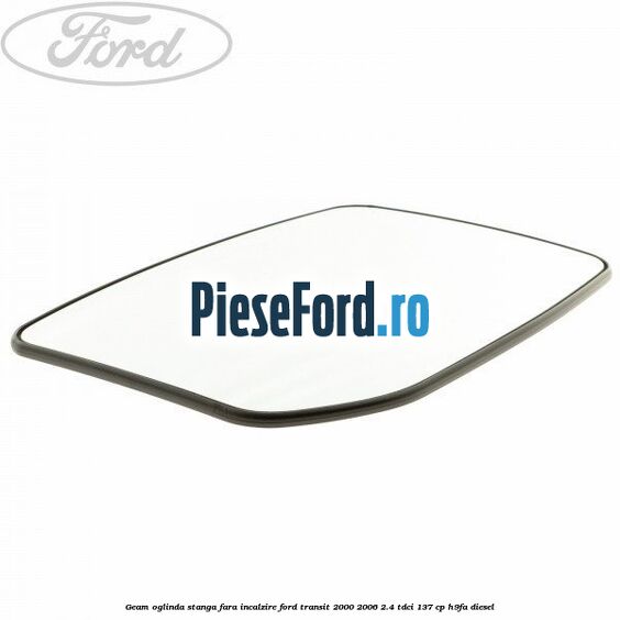 Geam oglinda stanga fara incalzire Ford Transit 2000-2006 2.4 TDCi 137 cp H9FA diesel