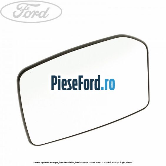 Geam oglinda stanga fara incalzire Ford Transit 2000-2006 2.4 TDCi 137 cp