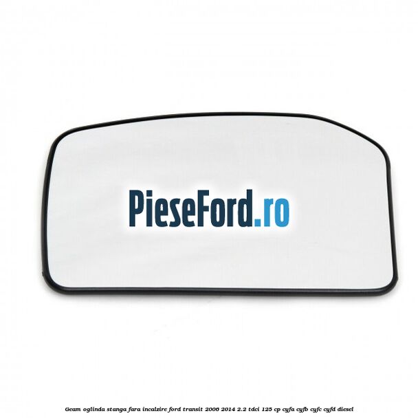 Geam oglinda stanga fara incalzire Ford Transit 2006-2014 2.2 TDCi 125 cp CYFA, CYFB, CYFC, CYFD diesel