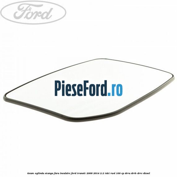 Geam oglinda stanga fara incalzire Ford Transit 2006-2014 2.2 TDCi RWD 100 cp DRRA, DRRB, DRRC diesel