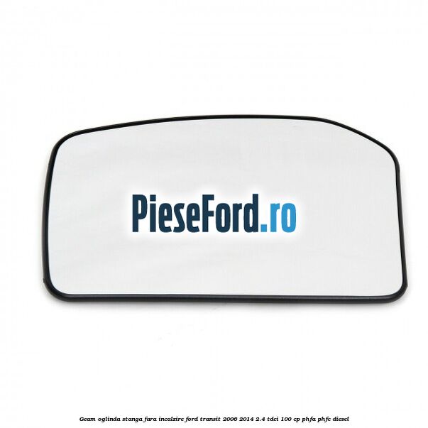 Geam oglinda stanga fara incalzire Ford Transit 2006-2014 2.4 TDCi 100 cp Geam oglinda stanga fara incalzire Ford Transit 2006-2014 2.4 TDCi 100 cp PHFA, PHFC diesel