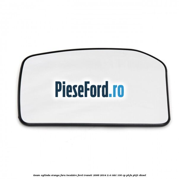 Geam oglinda stanga fara incalzire Ford Transit 2006-2014 2.4 TDCi 100 cp Geam oglinda stanga fara incalzire Ford Transit 2006-2014 2.4 TDCi 100 cp PHFA, PHFC diesel