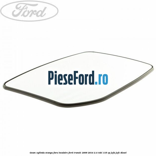 Geam oglinda stanga fara incalzire Ford Transit 2006-2014 2.4 TDCi 115 cp JXFA, JXFC diesel