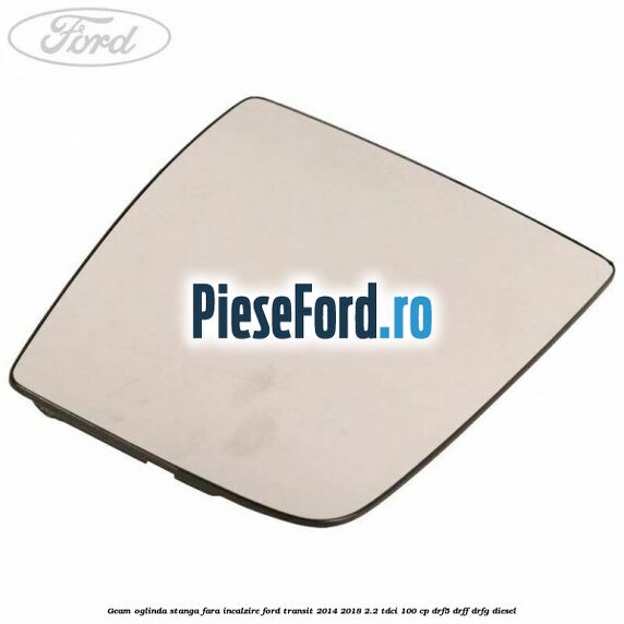 Geam oglinda stanga fara incalzire Ford Transit 2014-2018 2.2 TDCi 100 cp DRF5, DRFF, DRFG diesel