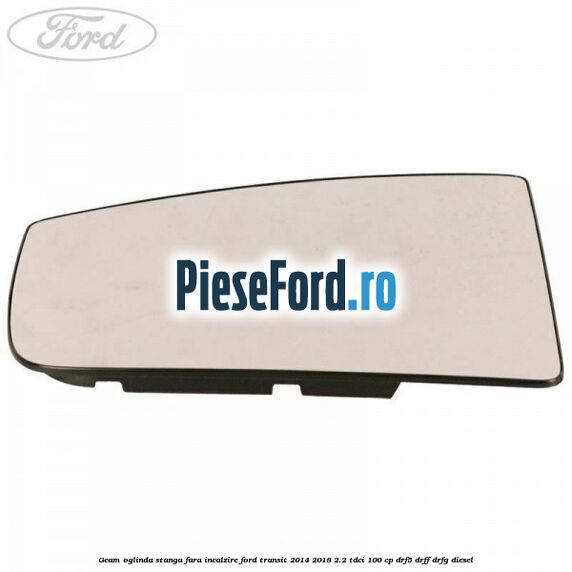 Geam oglinda stanga fara incalzire Ford Transit 2014-2018 2.2 TDCi 100 cp DRF5, DRFF, DRFG diesel