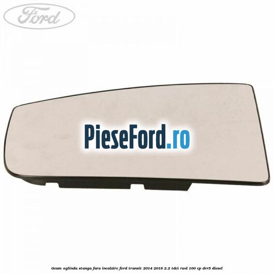 Geam oglinda stanga fara incalzire Ford Transit 2014-2018 2.2 TDCi RWD 100 cp Geam oglinda stanga fara incalzire Ford Transit 2014-2018 2.2 TDCi RWD 100 cp DRR5 diesel