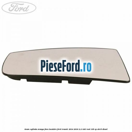 Geam oglinda stanga fara incalzire Ford Transit 2014-2018 2.2 TDCi RWD 135 cp UHR5 diesel