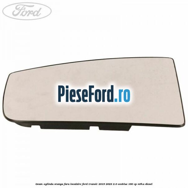 Geam oglinda stanga fara incalzire Ford Transit 2019-2023 2.0 EcoBlue 160 cp N0HA diesel