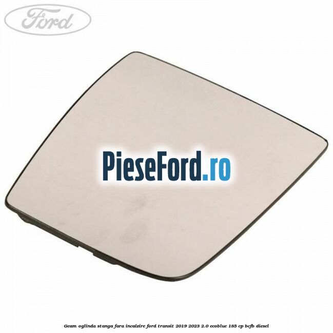 Geam oglinda stanga fara incalzire Ford Transit 2019-2023 2.0 EcoBlue 185 cp BCFB diesel