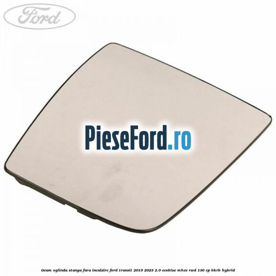 Geam oglinda stanga fara incalzire Ford Transit 2019-2023 2.0 EcoBlue mHEV RWD 130 cp BKRB Hybrid