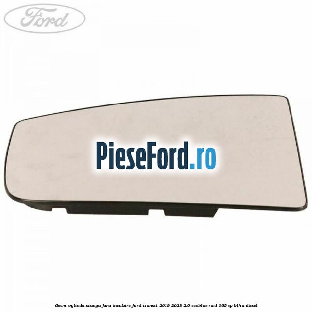 Geam oglinda stanga fara incalzire Ford Transit 2019-2023 2.0 EcoBlue RWD 165 cp BLHA diesel