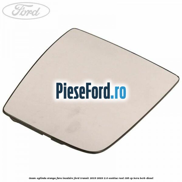 Geam oglinda stanga fara incalzire Ford Transit 2019-2023 2.0 EcoBlue RWD 185 cp BCRA, BCRB diesel