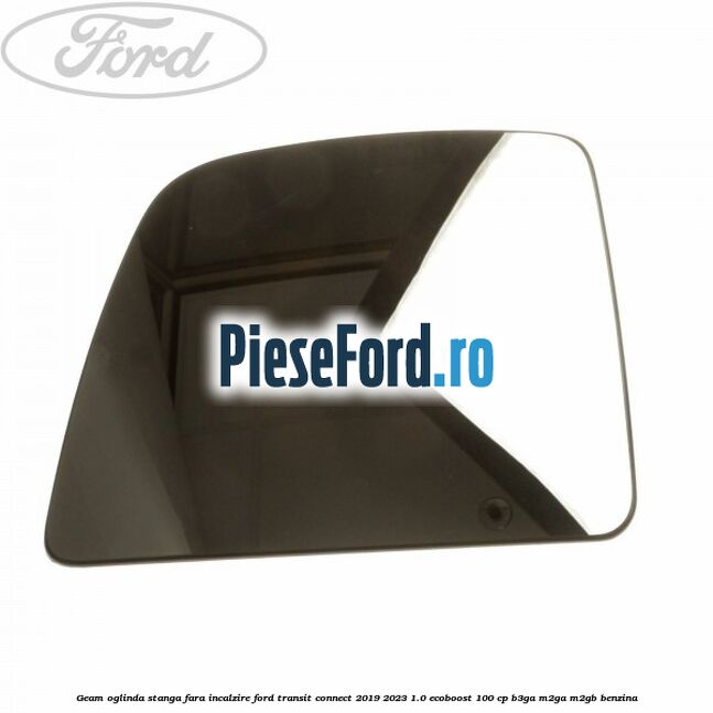 Geam oglinda stanga fara incalzire Ford Transit Connect 2019-2023 1.0 EcoBoost 100 cp B3GA, M2GA, M2GB benzina