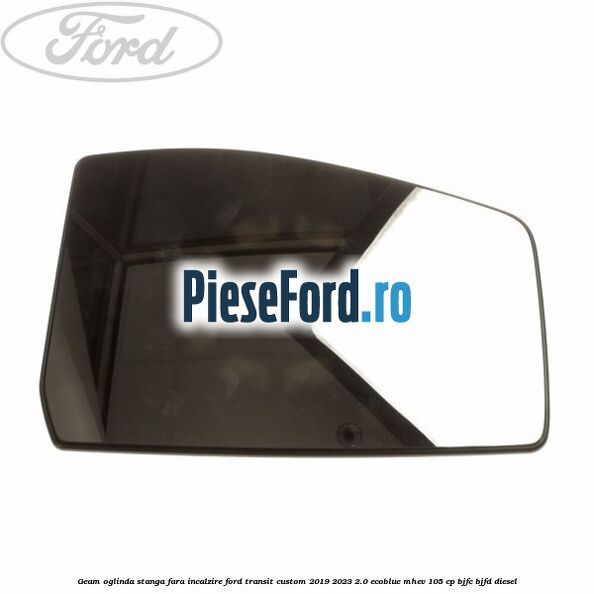 Geam oglinda stanga fara incalzire Ford Transit Custom 2019-2023 2.0 EcoBlue mHEV 105 cp BJFC, BJFD diesel