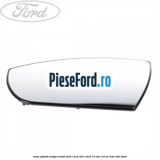 Geam oglinda stanga incalzit Ford C-Max 2011-2015 1.6 TDCi 115 cp Geam oglinda stanga incalzit Ford C-Max 2011-2015 1.6 TDCi 115 cp T1DA, T1DB diesel